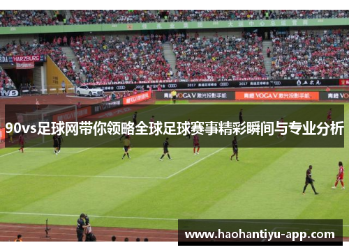 90vs足球网带你领略全球足球赛事精彩瞬间与专业分析