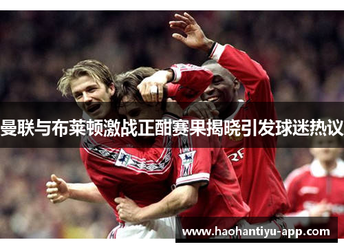 曼联与布莱顿激战正酣赛果揭晓引发球迷热议