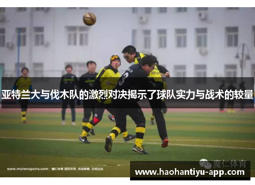 亚特兰大与伐木队的激烈对决揭示了球队实力与战术的较量